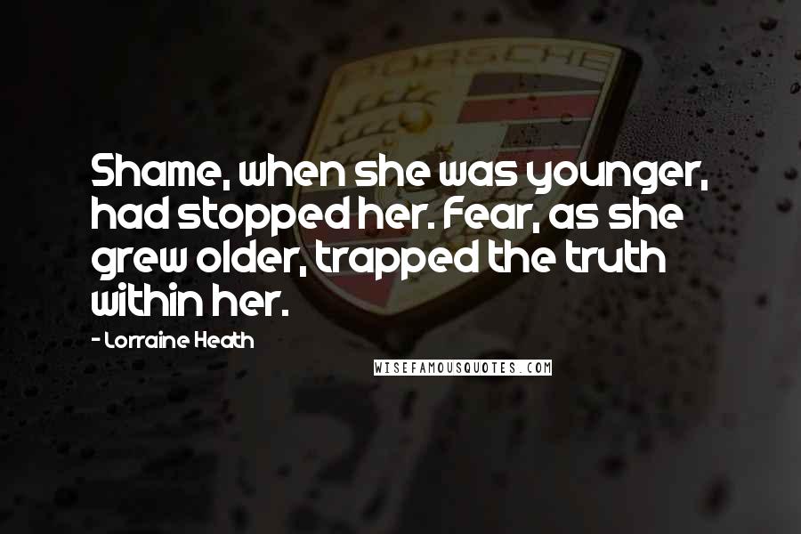 Lorraine Heath Quotes: Shame, when she was younger, had stopped her. Fear, as she grew older, trapped the truth within her.