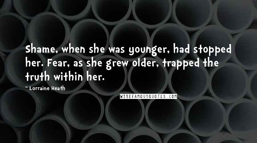 Lorraine Heath Quotes: Shame, when she was younger, had stopped her. Fear, as she grew older, trapped the truth within her.