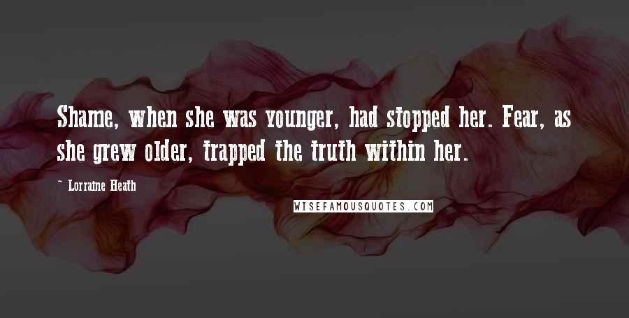 Lorraine Heath Quotes: Shame, when she was younger, had stopped her. Fear, as she grew older, trapped the truth within her.