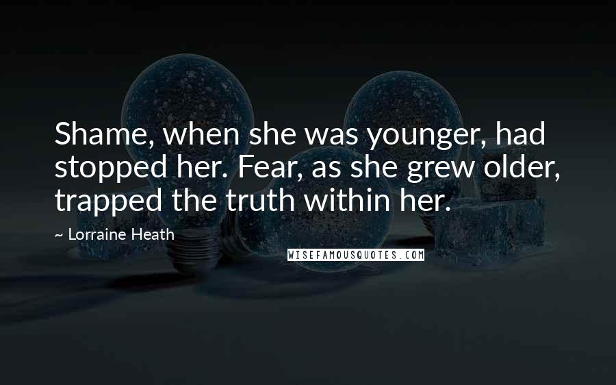 Lorraine Heath Quotes: Shame, when she was younger, had stopped her. Fear, as she grew older, trapped the truth within her.