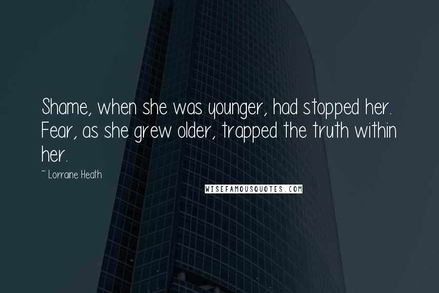 Lorraine Heath Quotes: Shame, when she was younger, had stopped her. Fear, as she grew older, trapped the truth within her.