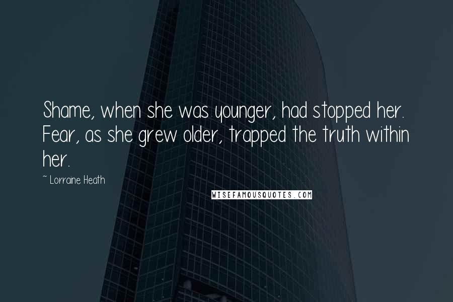 Lorraine Heath Quotes: Shame, when she was younger, had stopped her. Fear, as she grew older, trapped the truth within her.