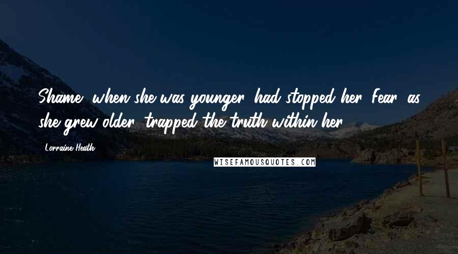 Lorraine Heath Quotes: Shame, when she was younger, had stopped her. Fear, as she grew older, trapped the truth within her.