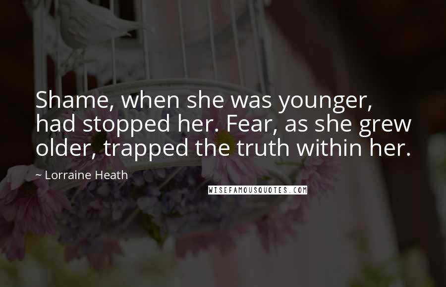 Lorraine Heath Quotes: Shame, when she was younger, had stopped her. Fear, as she grew older, trapped the truth within her.