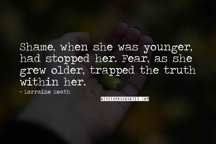 Lorraine Heath Quotes: Shame, when she was younger, had stopped her. Fear, as she grew older, trapped the truth within her.