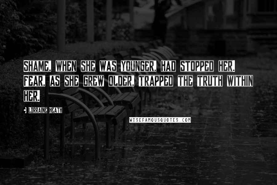 Lorraine Heath Quotes: Shame, when she was younger, had stopped her. Fear, as she grew older, trapped the truth within her.