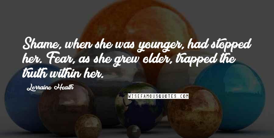 Lorraine Heath Quotes: Shame, when she was younger, had stopped her. Fear, as she grew older, trapped the truth within her.