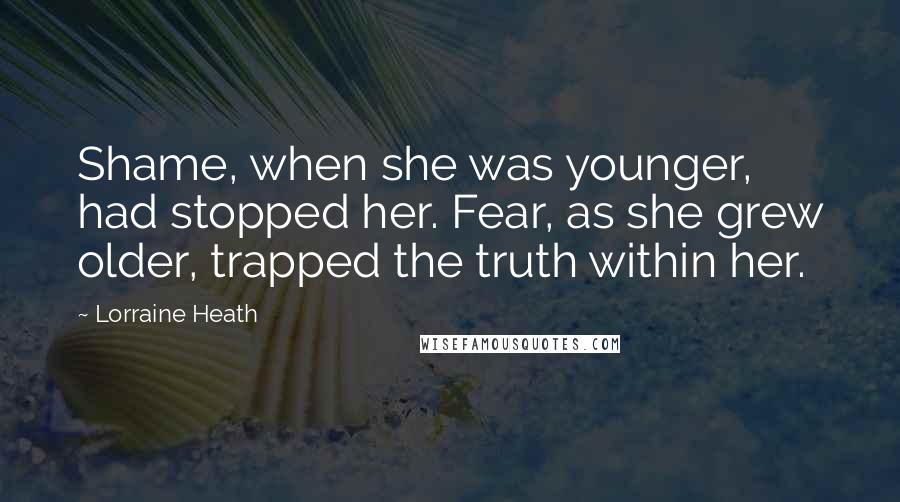 Lorraine Heath Quotes: Shame, when she was younger, had stopped her. Fear, as she grew older, trapped the truth within her.