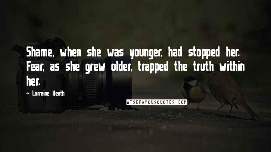 Lorraine Heath Quotes: Shame, when she was younger, had stopped her. Fear, as she grew older, trapped the truth within her.