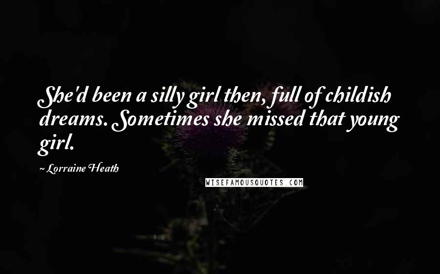 Lorraine Heath Quotes: She'd been a silly girl then, full of childish dreams. Sometimes she missed that young girl.