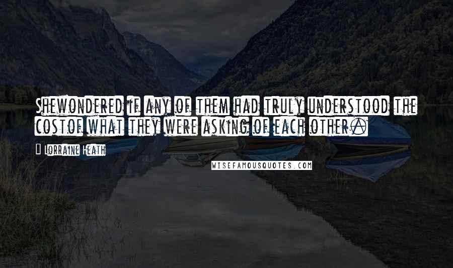 Lorraine Heath Quotes: Shewondered if any of them had truly understood the costof what they were asking of each other.