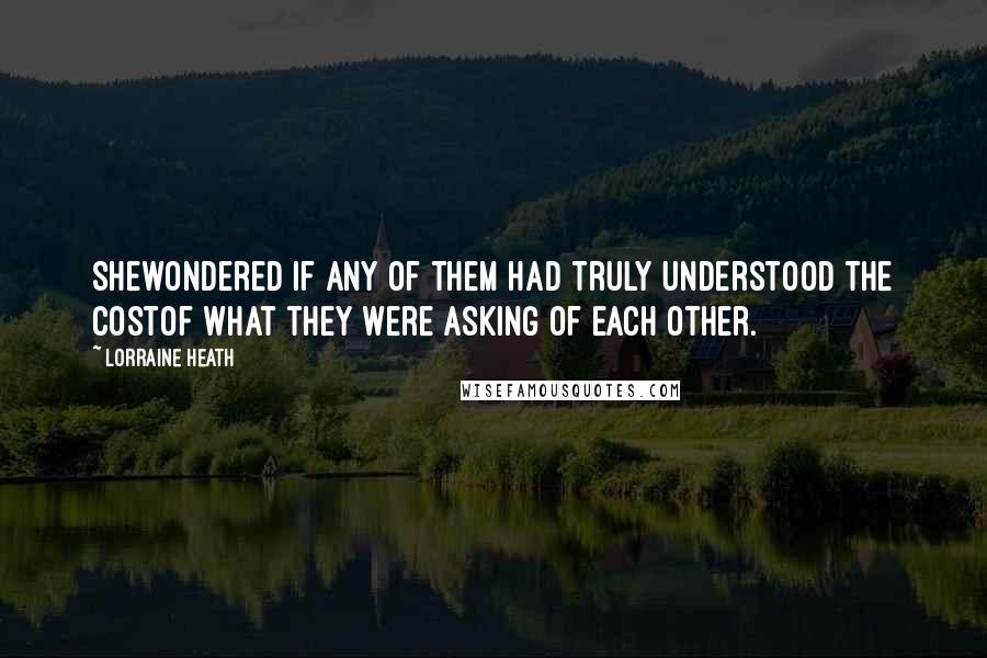 Lorraine Heath Quotes: Shewondered if any of them had truly understood the costof what they were asking of each other.