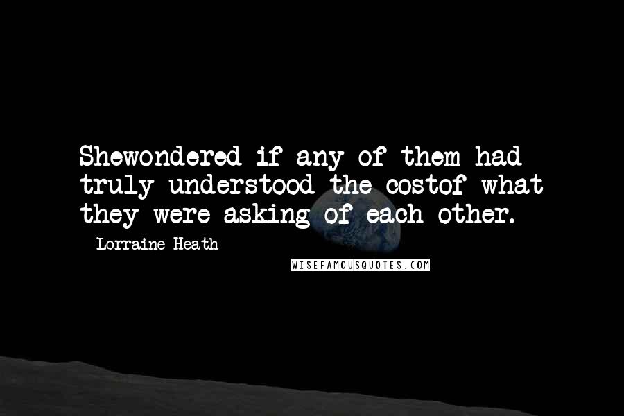 Lorraine Heath Quotes: Shewondered if any of them had truly understood the costof what they were asking of each other.