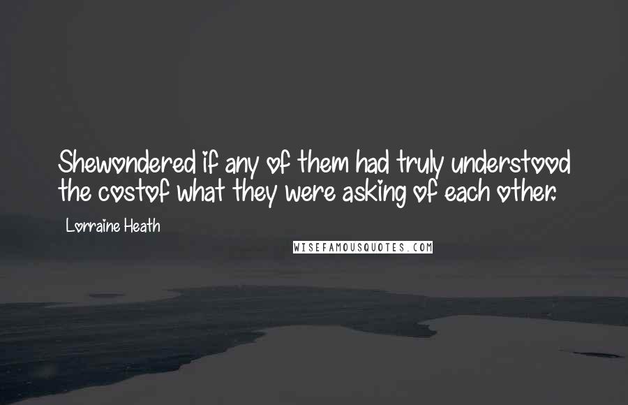 Lorraine Heath Quotes: Shewondered if any of them had truly understood the costof what they were asking of each other.