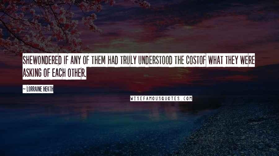 Lorraine Heath Quotes: Shewondered if any of them had truly understood the costof what they were asking of each other.