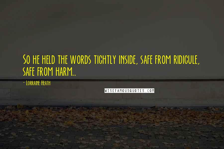 Lorraine Heath Quotes: So he held the words tightly inside, safe from ridicule, safe from harm..