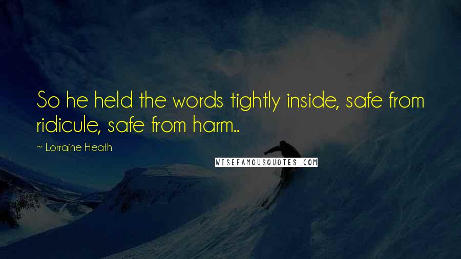 Lorraine Heath Quotes: So he held the words tightly inside, safe from ridicule, safe from harm..