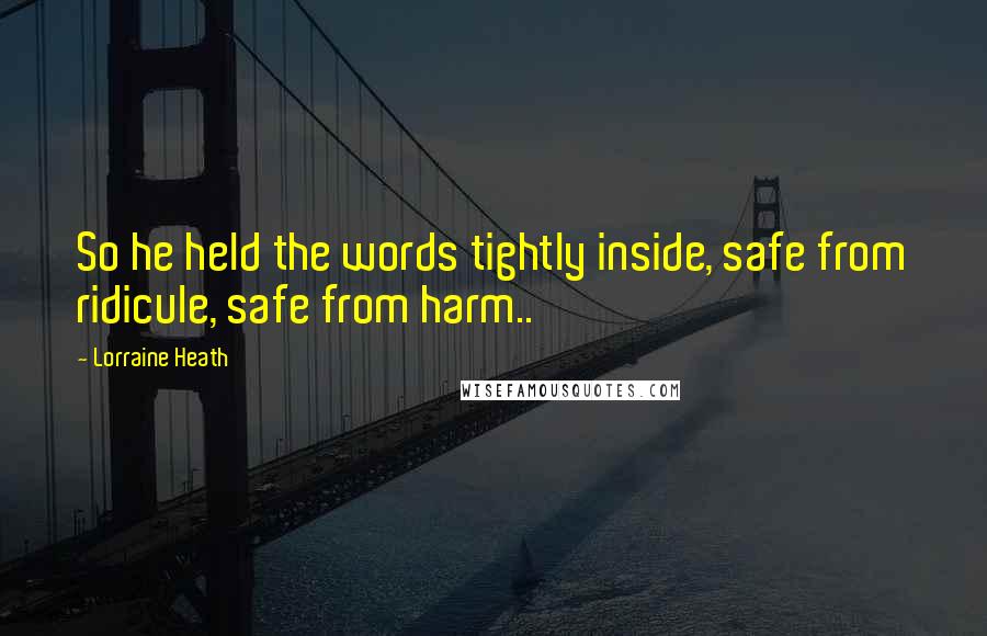 Lorraine Heath Quotes: So he held the words tightly inside, safe from ridicule, safe from harm..