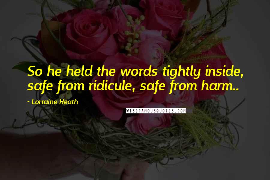 Lorraine Heath Quotes: So he held the words tightly inside, safe from ridicule, safe from harm..