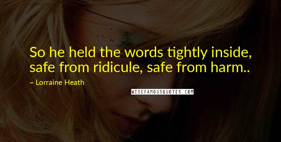 Lorraine Heath Quotes: So he held the words tightly inside, safe from ridicule, safe from harm..