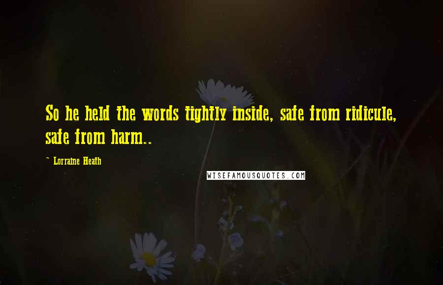 Lorraine Heath Quotes: So he held the words tightly inside, safe from ridicule, safe from harm..