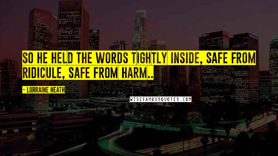 Lorraine Heath Quotes: So he held the words tightly inside, safe from ridicule, safe from harm..