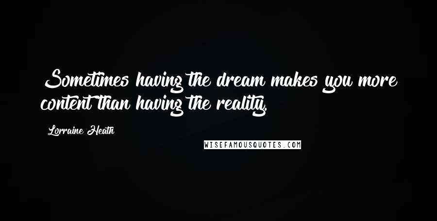 Lorraine Heath Quotes: Sometimes having the dream makes you more content than having the reality.