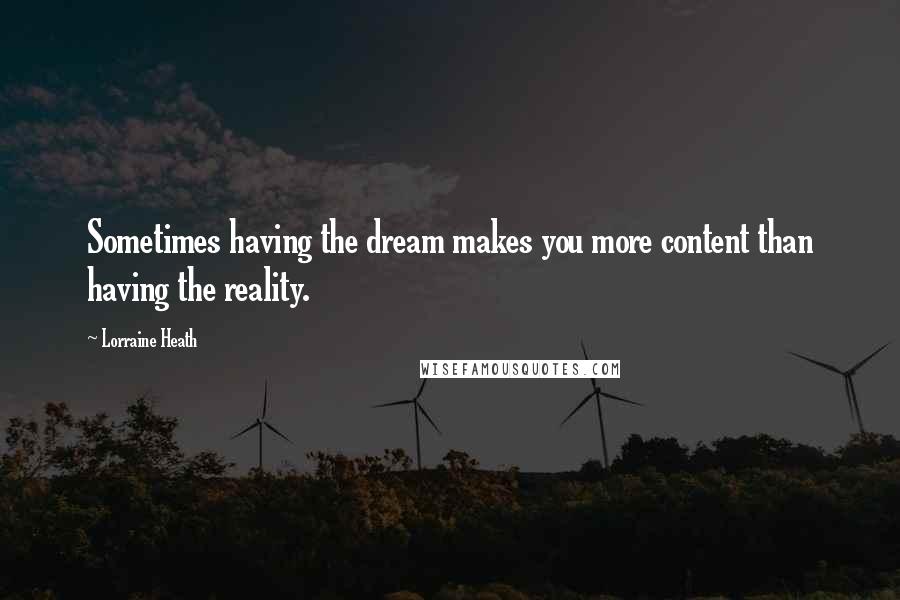 Lorraine Heath Quotes: Sometimes having the dream makes you more content than having the reality.