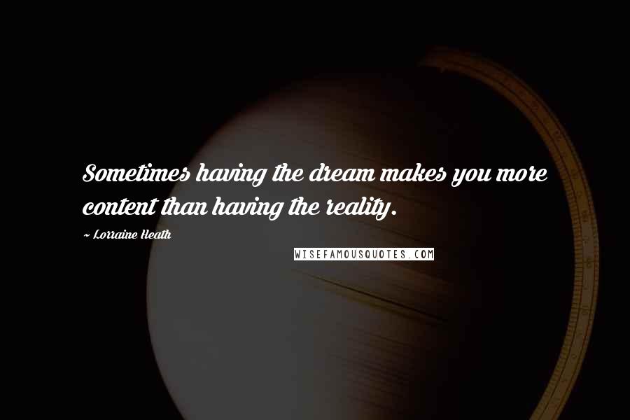 Lorraine Heath Quotes: Sometimes having the dream makes you more content than having the reality.