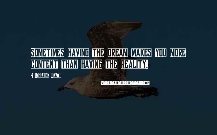 Lorraine Heath Quotes: Sometimes having the dream makes you more content than having the reality.