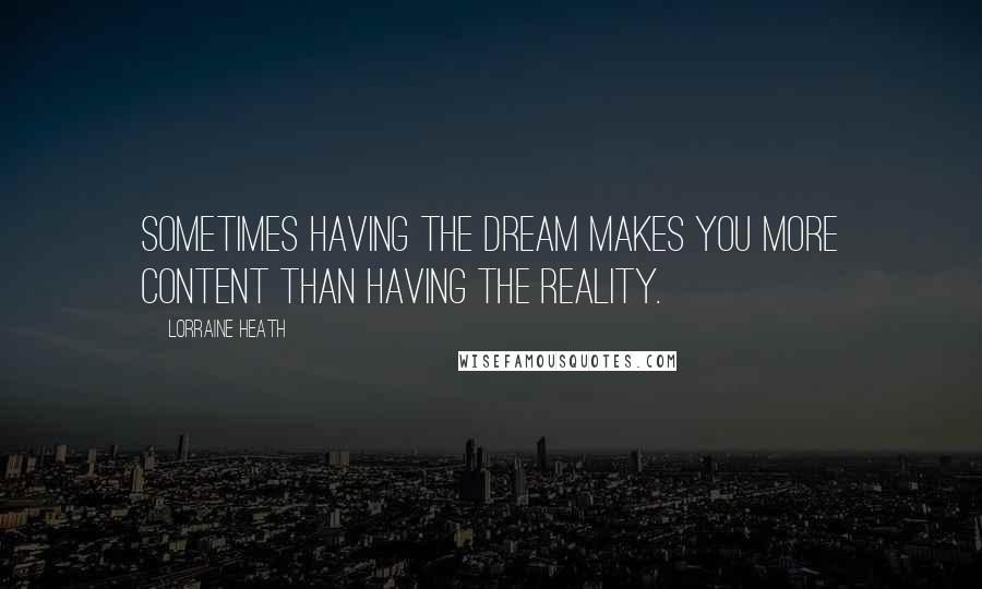 Lorraine Heath Quotes: Sometimes having the dream makes you more content than having the reality.