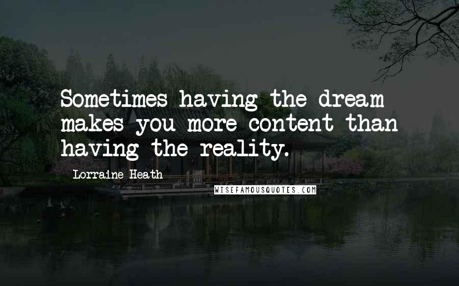 Lorraine Heath Quotes: Sometimes having the dream makes you more content than having the reality.