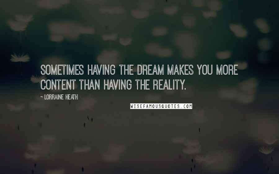 Lorraine Heath Quotes: Sometimes having the dream makes you more content than having the reality.