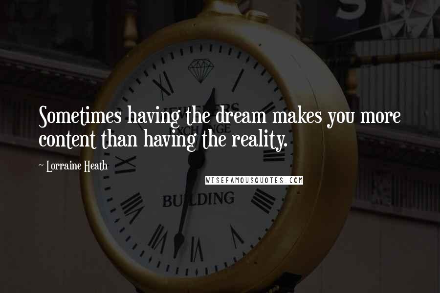 Lorraine Heath Quotes: Sometimes having the dream makes you more content than having the reality.