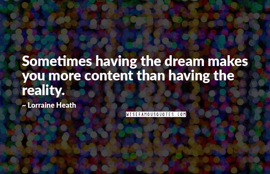 Lorraine Heath Quotes: Sometimes having the dream makes you more content than having the reality.