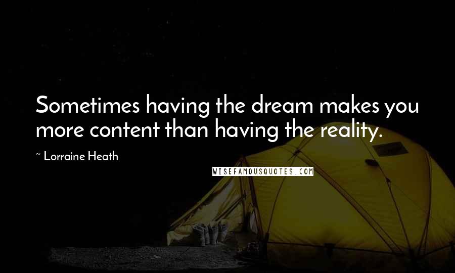 Lorraine Heath Quotes: Sometimes having the dream makes you more content than having the reality.