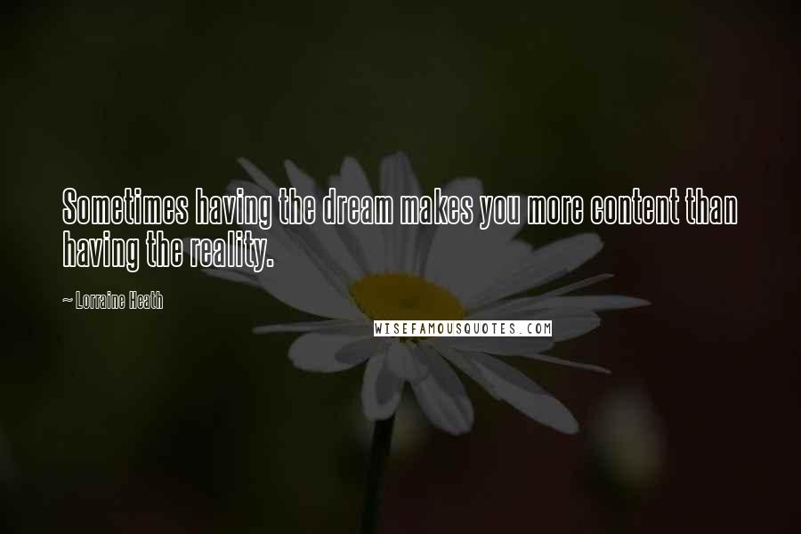 Lorraine Heath Quotes: Sometimes having the dream makes you more content than having the reality.