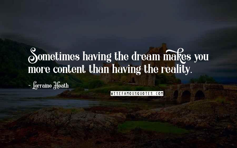 Lorraine Heath Quotes: Sometimes having the dream makes you more content than having the reality.