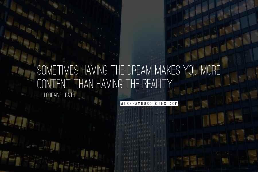 Lorraine Heath Quotes: Sometimes having the dream makes you more content than having the reality.