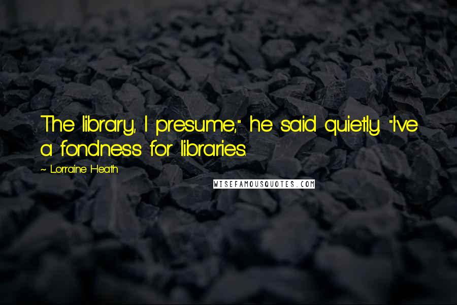 Lorraine Heath Quotes: The library, I presume," he said quietly. "I've a fondness for libraries.