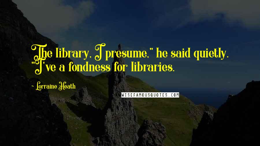 Lorraine Heath Quotes: The library, I presume," he said quietly. "I've a fondness for libraries.