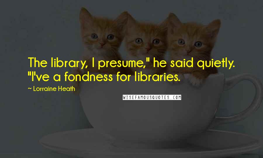 Lorraine Heath Quotes: The library, I presume," he said quietly. "I've a fondness for libraries.