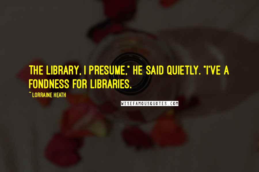 Lorraine Heath Quotes: The library, I presume," he said quietly. "I've a fondness for libraries.