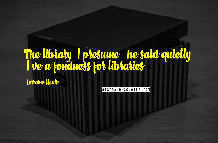 Lorraine Heath Quotes: The library, I presume," he said quietly. "I've a fondness for libraries.