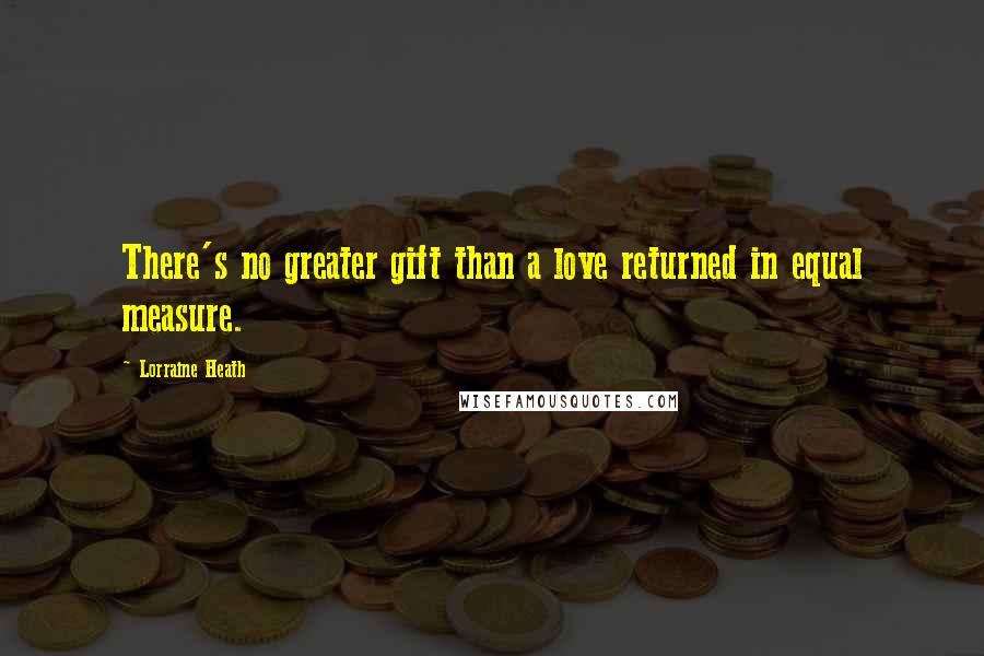 Lorraine Heath Quotes: There's no greater gift than a love returned in equal measure.