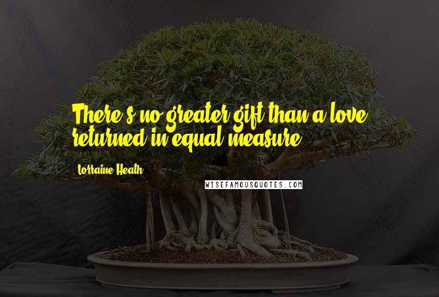 Lorraine Heath Quotes: There's no greater gift than a love returned in equal measure.