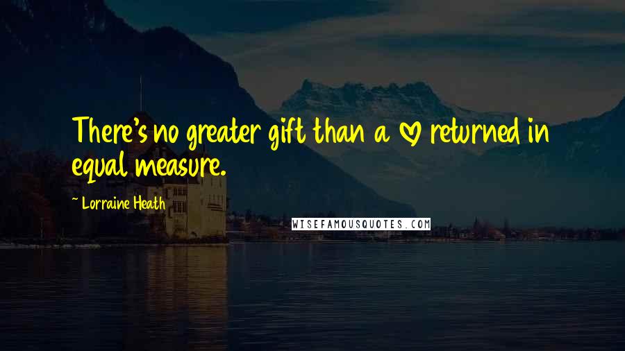 Lorraine Heath Quotes: There's no greater gift than a love returned in equal measure.