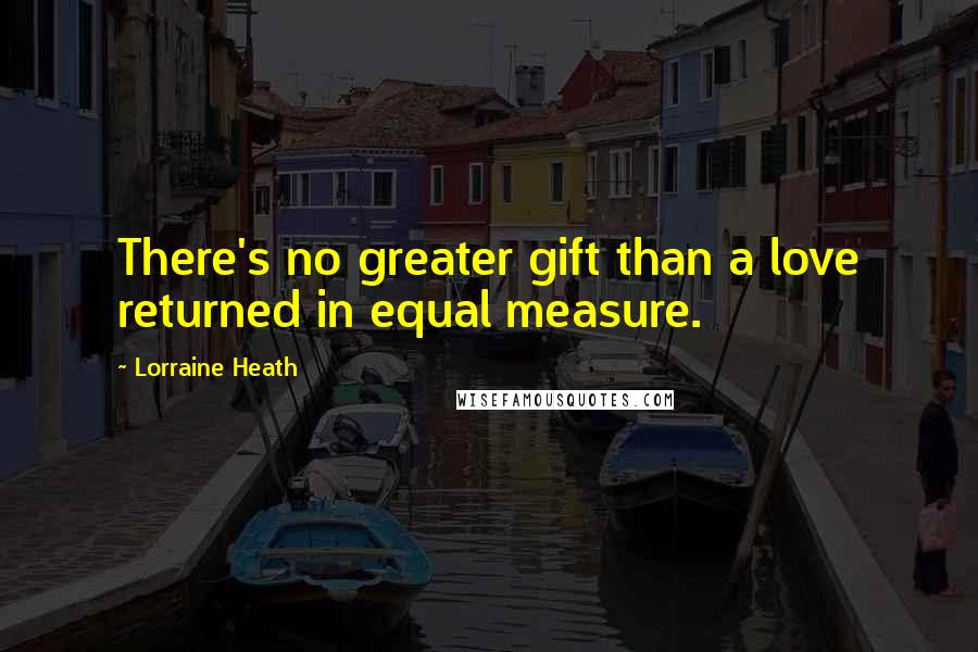 Lorraine Heath Quotes: There's no greater gift than a love returned in equal measure.