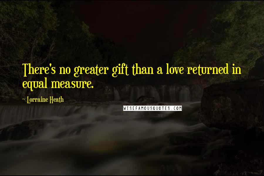 Lorraine Heath Quotes: There's no greater gift than a love returned in equal measure.