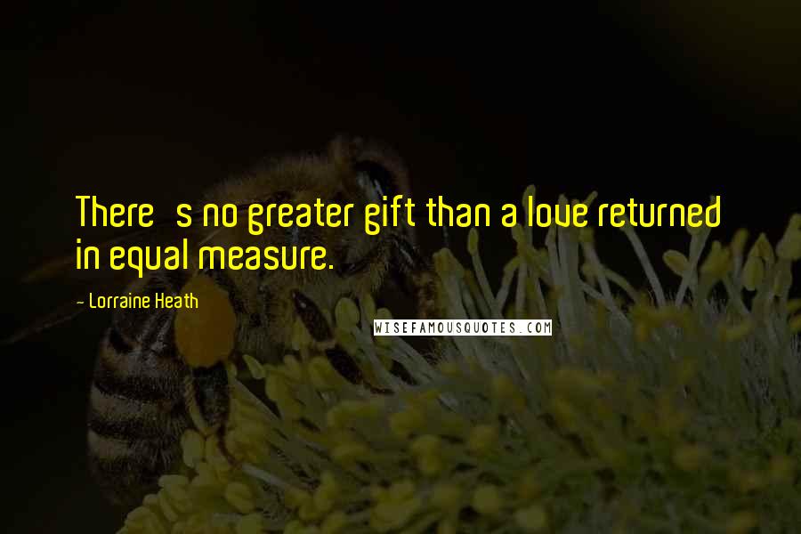Lorraine Heath Quotes: There's no greater gift than a love returned in equal measure.